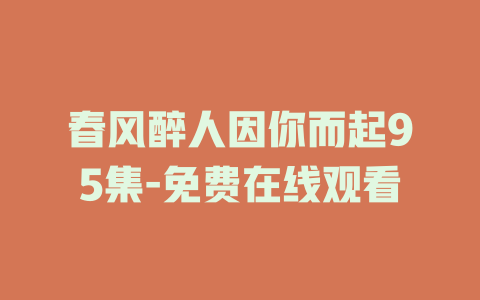 春风醉人因你而起95集-免费在线观看