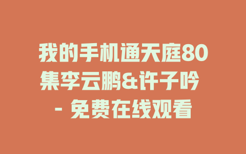 我的手机通天庭80集李云鹏&许子吟 - 免费在线观看