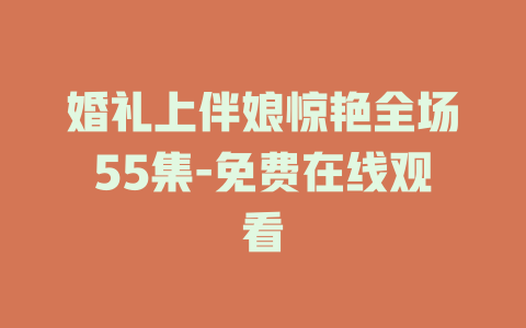 婚礼上伴娘惊艳全场55集-免费在线观看