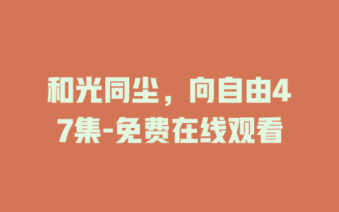 和光同尘，向自由47集-免费在线观看