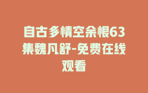 自古多情空余恨63集魏凡舒-免费在线观看