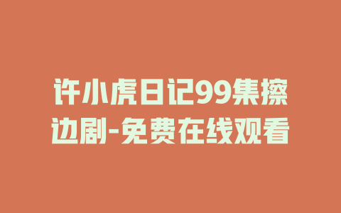许小虎日记99集擦边剧-免费在线观看