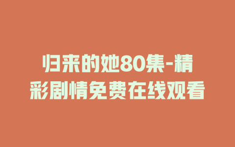 归来的她80集-精彩剧情免费在线观看