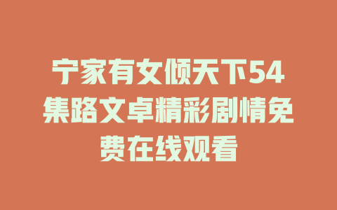 宁家有女倾天下54集路文卓精彩剧情免费在线观看