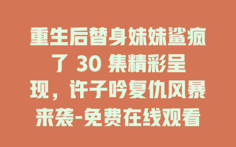 重生后替身妹妹鲨疯了 30 集精彩呈现，许子吟复仇风暴来袭-免费在线观看