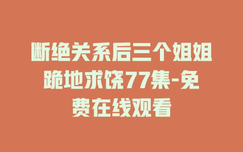 断绝关系后三个姐姐跪地求饶77集-免费在线观看