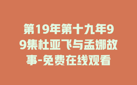 第19年第十九年99集杜亚飞与孟娜故事-免费在线观看