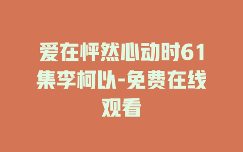 爱在怦然心动时61集李柯以-免费在线观看