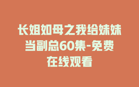长姐如母之我给妹妹当副总60集-免费在线观看