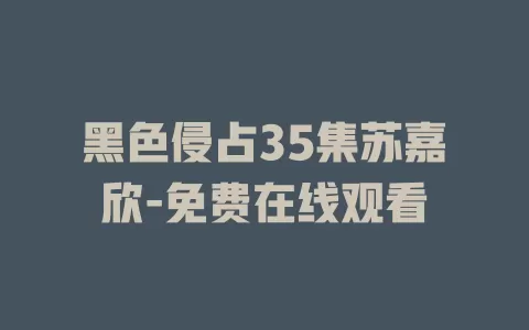 黑色侵占35集苏嘉欣-免费在线观看