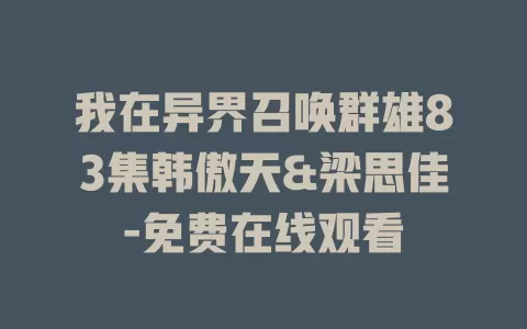 我在异界召唤群雄83集韩傲天&梁思佳-免费在线观看