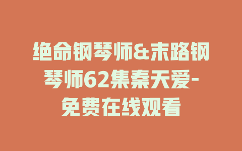 绝命钢琴师&末路钢琴师62集秦天爱-免费在线观看