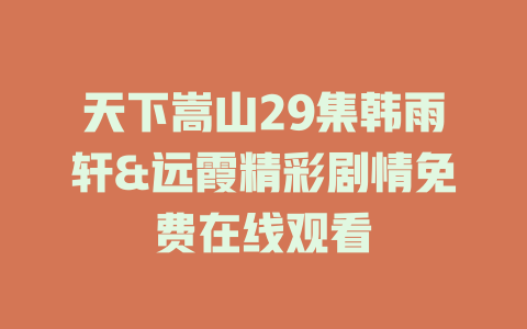 天下嵩山29集韩雨轩&远霞精彩剧情免费在线观看
