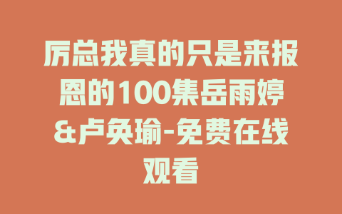 厉总我真的只是来报恩的100集岳雨婷&卢奂瑜-免费在线观看