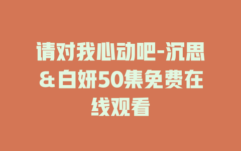 请对我心动吧-沉思＆白妍50集免费在线观看
