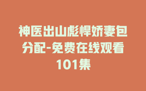 神医出山彪悍娇妻包分配-免费在线观看101集