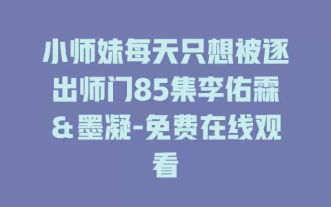 小师妹每天只想被逐出师门85集李佑霖＆墨凝-免费在线观看