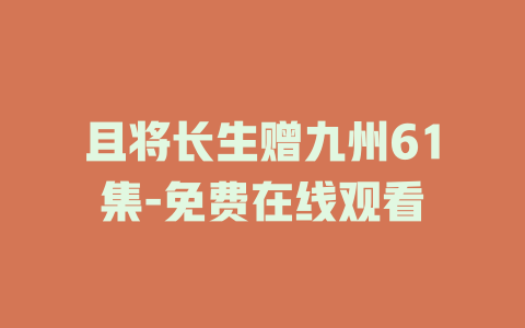 且将长生赠九州61集-免费在线观看
