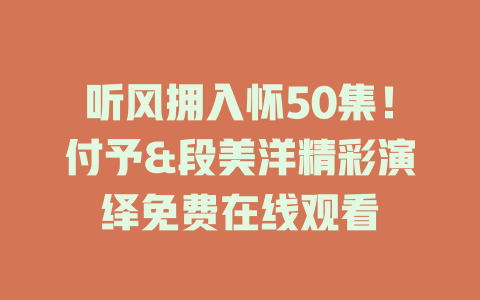 听风拥入怀50集！付予&段美洋精彩演绎免费在线观看