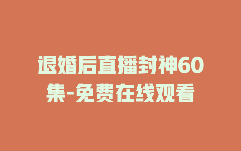 退婚后直播封神60集-免费在线观看