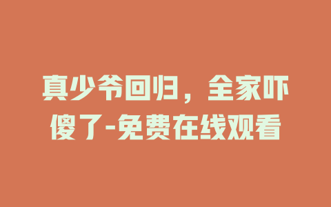 真少爷回归，全家吓傻了-免费在线观看