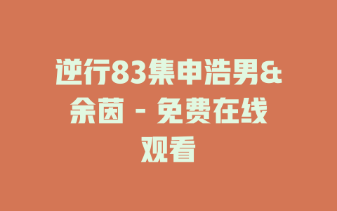 逆行83集申浩男&余茵 - 免费在线观看