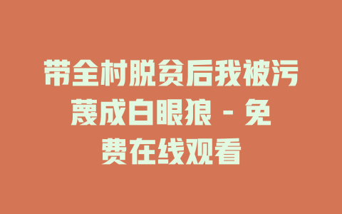 带全村脱贫后我被污蔑成白眼狼 - 免费在线观看