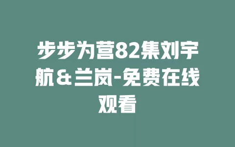 步步为营82集刘宇航＆兰岚-免费在线观看