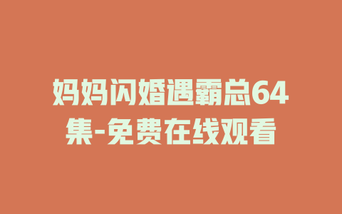 妈妈闪婚遇霸总64集-免费在线观看