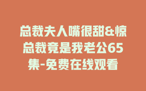 总裁夫人嘴很甜&惊总裁竟是我老公65集-免费在线观看
