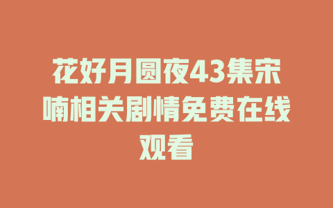 花好月圆夜43集宋喃相关剧情免费在线观看