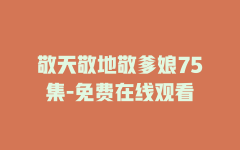 敬天敬地敬爹娘75集-免费在线观看