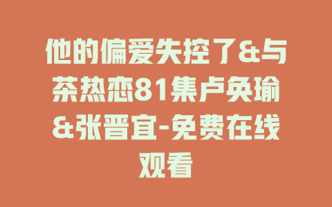 他的偏爱失控了&与茶热恋81集卢奂瑜&张晋宜-免费在线观看