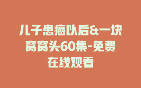 儿子患癌以后&一块窝窝头60集-免费在线观看