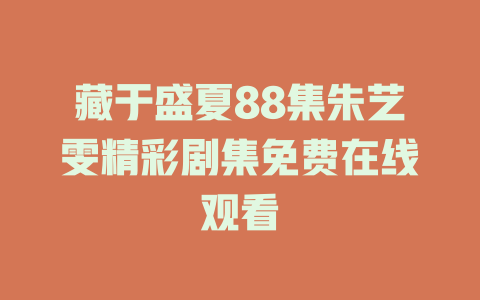 藏于盛夏88集朱艺雯精彩剧集免费在线观看