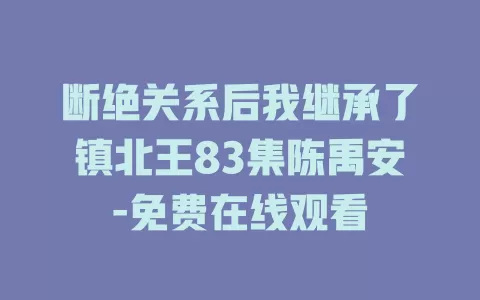 断绝关系后我继承了镇北王83集陈禹安-免费在线观看