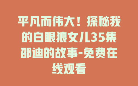 平凡而伟大！探秘我的白眼狼女儿35集邵迪的故事-免费在线观看