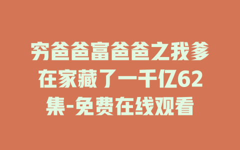 穷爸爸富爸爸之我爹在家藏了一千亿62集-免费在线观看