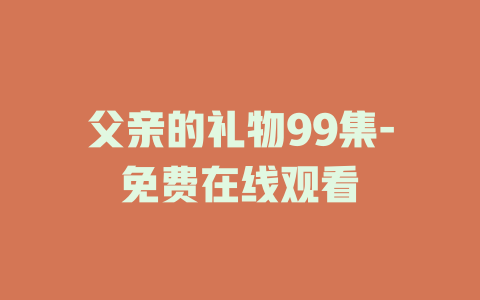 父亲的礼物99集-免费在线观看