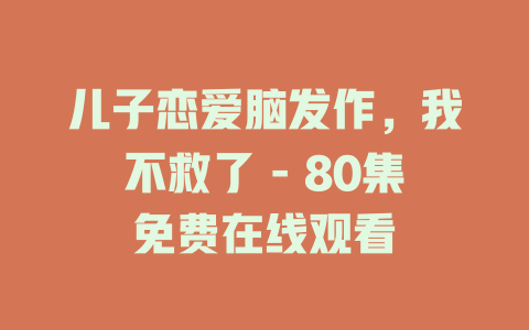 儿子恋爱脑发作，我不救了 - 80集免费在线观看