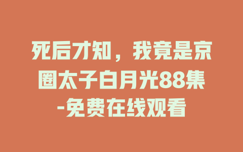 死后才知，我竟是京圈太子白月光88集-免费在线观看