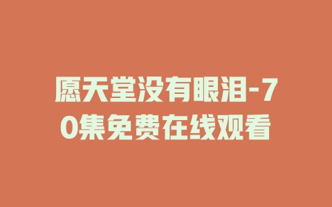 愿天堂没有眼泪-70集免费在线观看