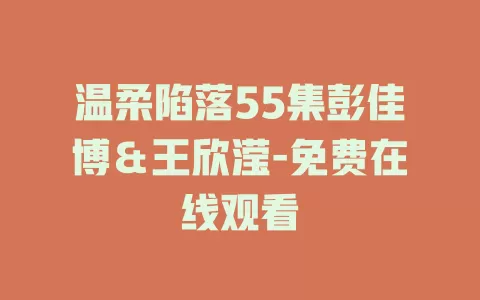 温柔陷落55集彭佳博＆王欣滢-免费在线观看