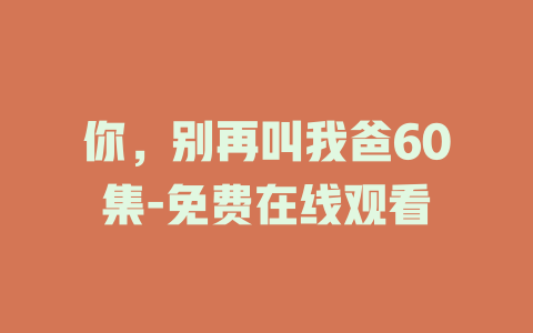 你，别再叫我爸60集-免费在线观看