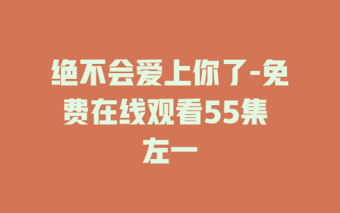 绝不会爱上你了-免费在线观看55集 左一