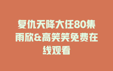 复仇天降大任80集雨欣&高笑笑免费在线观看