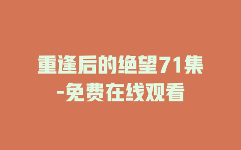 重逢后的绝望71集-免费在线观看