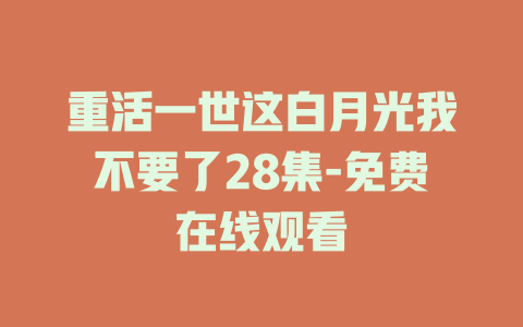 重活一世这白月光我不要了28集-免费在线观看