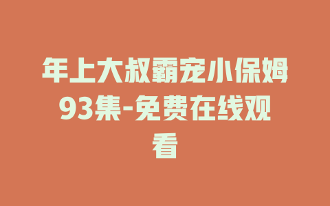年上大叔霸宠小保姆93集-免费在线观看
