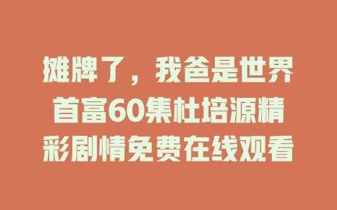 摊牌了，我爸是世界首富60集杜培源精彩剧情免费在线观看